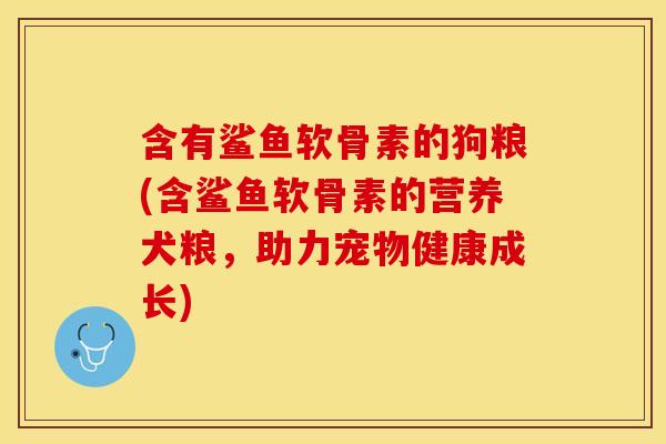 含有鲨鱼软骨素的狗粮(含鲨鱼软骨素的营养犬粮，助力宠物健康成长)