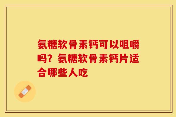 氨糖软骨素钙可以咀嚼吗？氨糖软骨素钙片适合哪些人吃