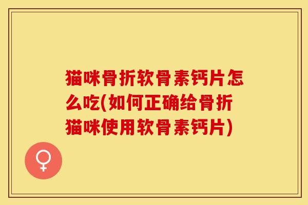 猫咪骨折软骨素钙片怎么吃(如何正确给骨折猫咪使用软骨素钙片)