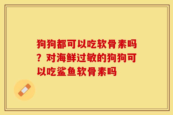 狗狗都可以吃软骨素吗？对海鲜过敏的狗狗可以吃鲨鱼软骨素吗