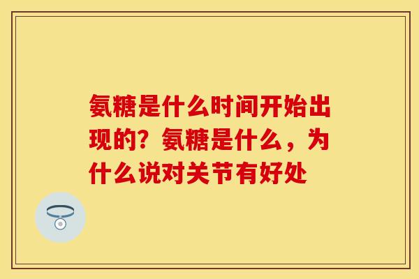 氨糖是什么时间开始出现的？氨糖是什么，为什么说对关节有好处