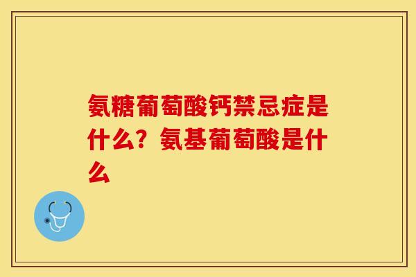氨糖葡萄酸钙禁忌症是什么？氨基葡萄酸是什么