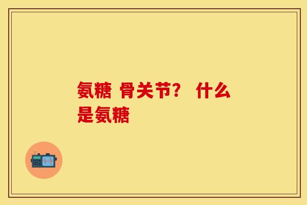 氨糖 骨关节？ 什么是氨糖