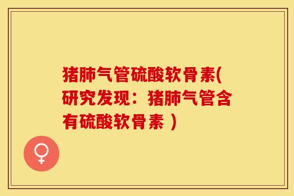 猪肺气管硫酸软骨素(研究发现：猪肺气管含有硫酸软骨素 )