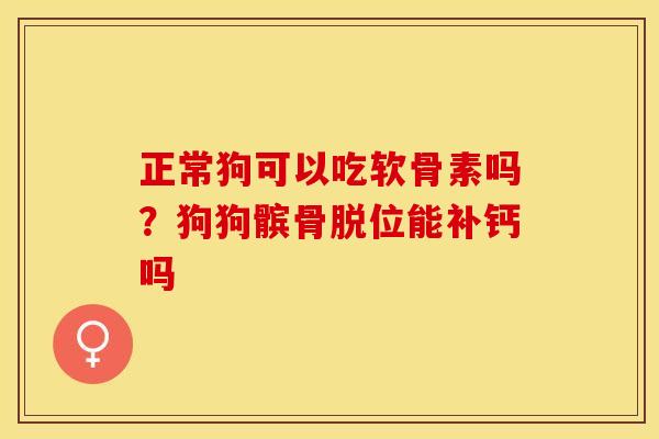 正常狗可以吃软骨素吗？狗狗髌骨脱位能补钙吗