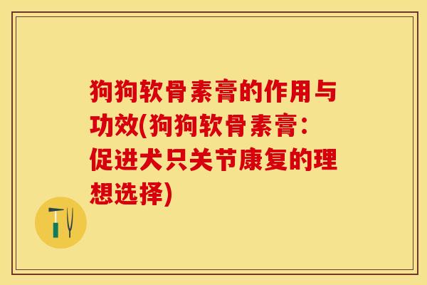 狗狗软骨素膏的作用与功效(狗狗软骨素膏：促进犬只关节康复的理想选择)