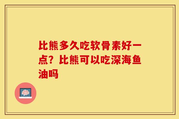 比熊多久吃软骨素好一点？比熊可以吃深海鱼油吗