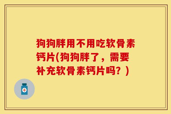狗狗胖用不用吃软骨素钙片(狗狗胖了，需要补充软骨素钙片吗？)