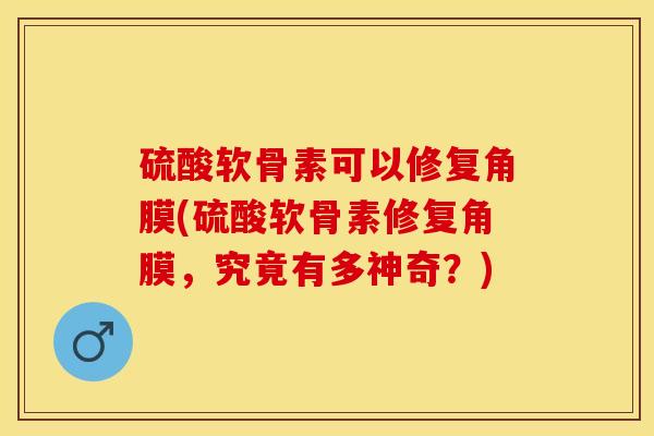 硫酸软骨素可以修复角膜(硫酸软骨素修复角膜，究竟有多神奇？)