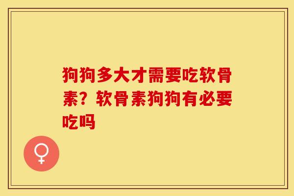 狗狗多大才需要吃软骨素？软骨素狗狗有必要吃吗