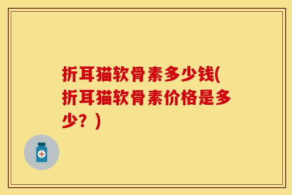 折耳猫软骨素多少钱(折耳猫软骨素价格是多少？)