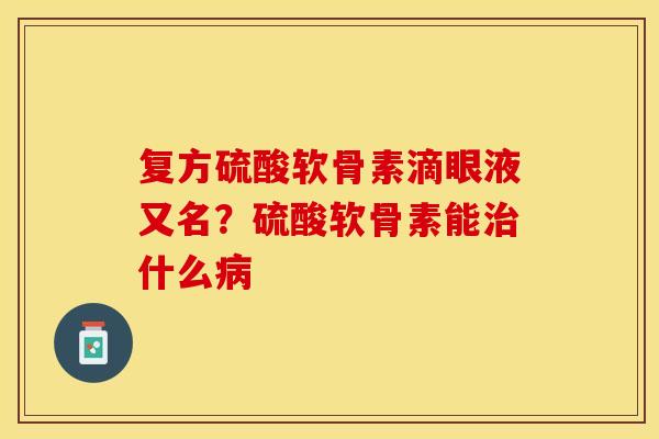复方硫酸软骨素滴眼液又名？硫酸软骨素能治什么病