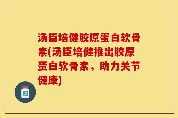 汤臣培健胶原蛋白软骨素(汤臣培健推出胶原蛋白软骨素，助力关节健康)