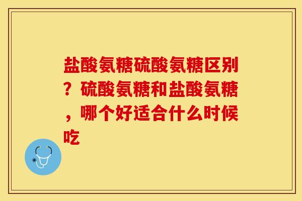 盐酸氨糖硫酸氨糖区别？硫酸氨糖和盐酸氨糖，哪个好适合什么时候吃