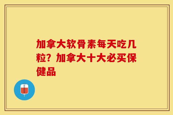加拿大软骨素每天吃几粒？加拿大十大必买保健品