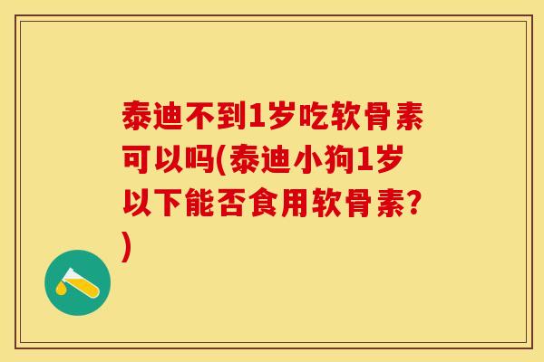 泰迪不到1岁吃软骨素可以吗(泰迪小狗1岁以下能否食用软骨素？)