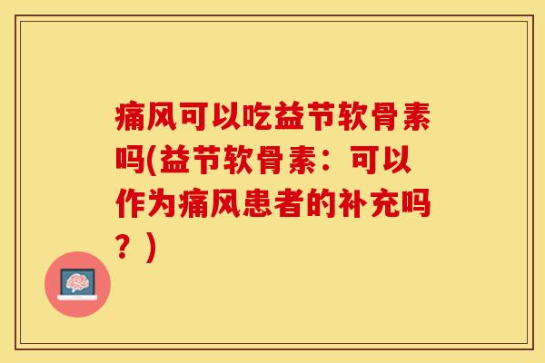 痛风可以吃益节软骨素吗(益节软骨素：可以作为痛风患者的补充吗？)-第1张图片-关节保镖