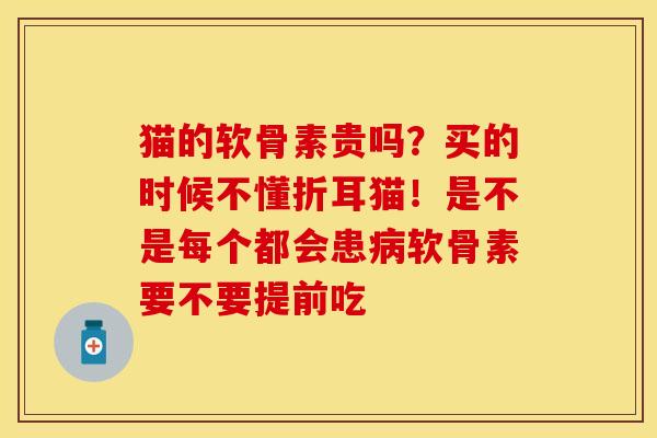猫的软骨素贵吗？买的时候不懂折耳猫！是不是每个都会患病软骨素要不要提前吃