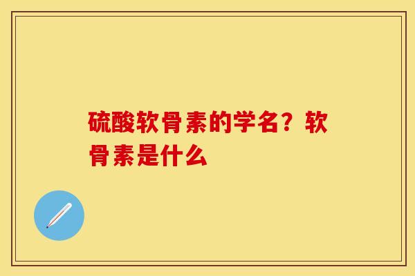 硫酸软骨素的学名？软骨素是什么