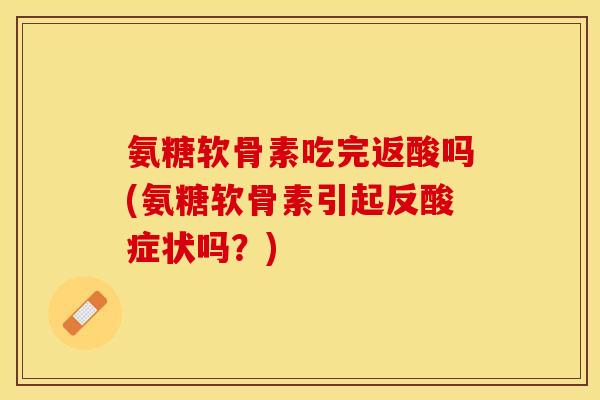 氨糖软骨素吃完返酸吗(氨糖软骨素引起反酸症状吗？)