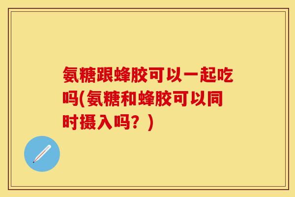 氨糖跟蜂胶可以一起吃吗(氨糖和蜂胶可以同时摄入吗？)