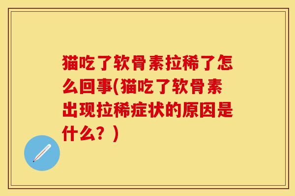 猫吃了软骨素拉稀了怎么回事(猫吃了软骨素出现拉稀症状的原因是什么？)