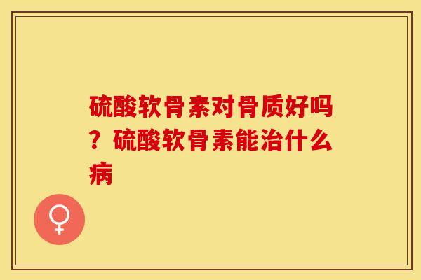 硫酸软骨素对骨质好吗？硫酸软骨素能治什么病