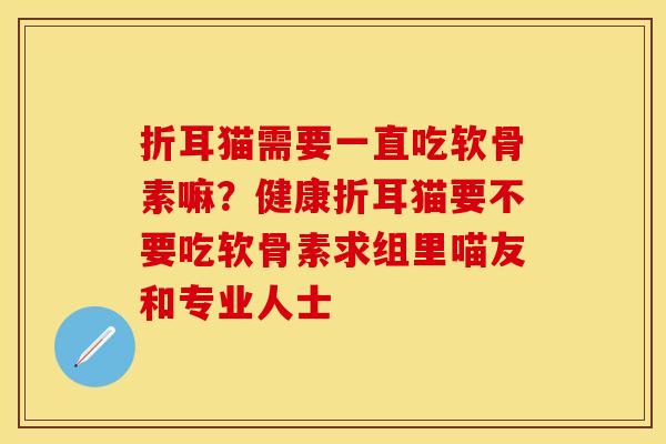 折耳猫需要一直吃软骨素嘛？健康折耳猫要不要吃软骨素求组里喵友和专业人士