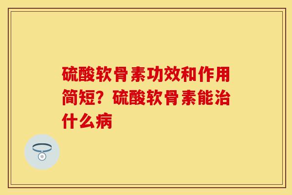 硫酸软骨素功效和作用简短？硫酸软骨素能治什么病