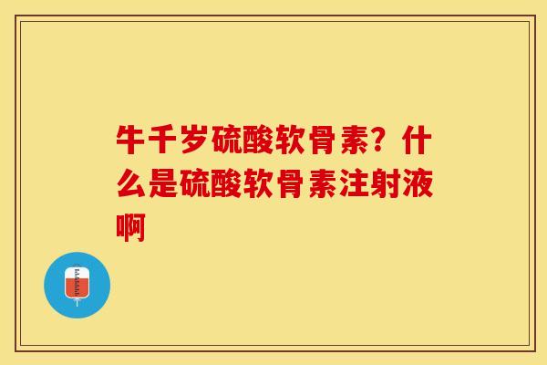 牛千岁硫酸软骨素？什么是硫酸软骨素注射液啊