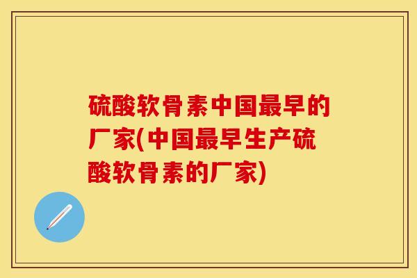 硫酸软骨素中国最早的厂家(中国最早生产硫酸软骨素的厂家)