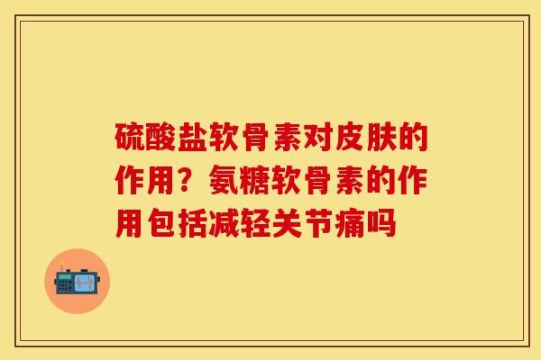 硫酸盐软骨素对皮肤的作用？氨糖软骨素的作用包括减轻关节痛吗