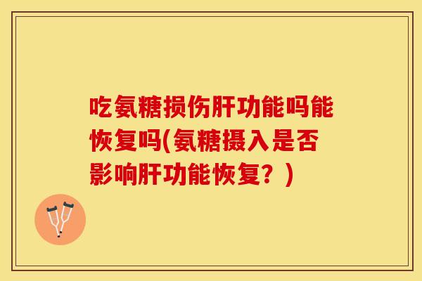 吃氨糖损伤肝功能吗能恢复吗(氨糖摄入是否影响肝功能恢复？)