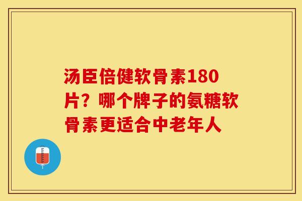 汤臣倍健软骨素180片？哪个牌子的氨糖软骨素更适合中老年人