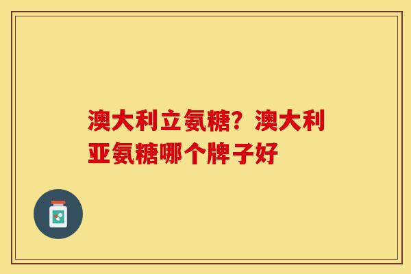 澳大利立氨糖？澳大利亚氨糖哪个牌子好