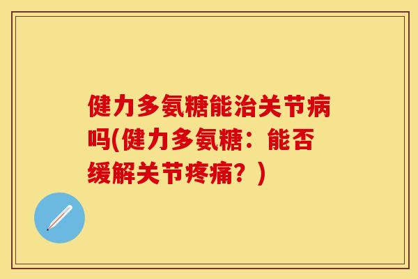 健力多氨糖能治关节病吗(健力多氨糖：能否缓解关节疼痛？)