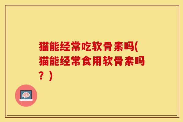 猫能经常吃软骨素吗(猫能经常食用软骨素吗？)