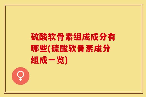 硫酸软骨素组成成分有哪些(硫酸软骨素成分组成一览)