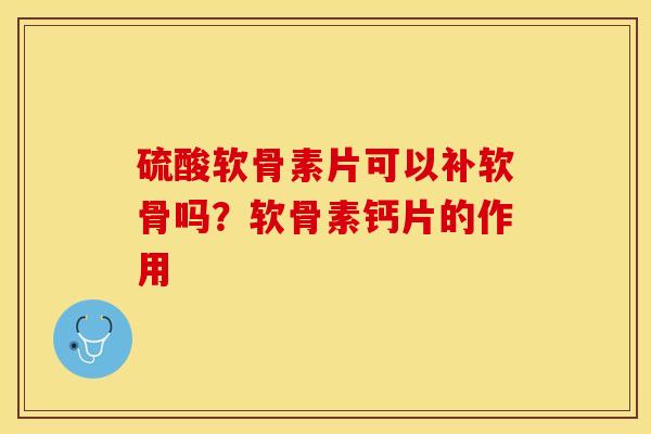 硫酸软骨素片可以补软骨吗？软骨素钙片的作用