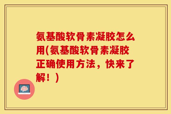 氨基酸软骨素凝胶怎么用(氨基酸软骨素凝胶正确使用方法，快来了解！)