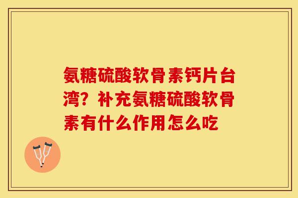 氨糖硫酸软骨素钙片台湾？补充氨糖硫酸软骨素有什么作用怎么吃