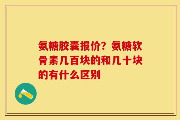 氨糖胶囊报价？氨糖软骨素几百块的和几十块的有什么区别