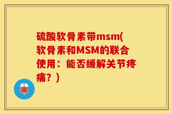 硫酸软骨素带msm(软骨素和MSM的联合使用：能否缓解关节疼痛？)