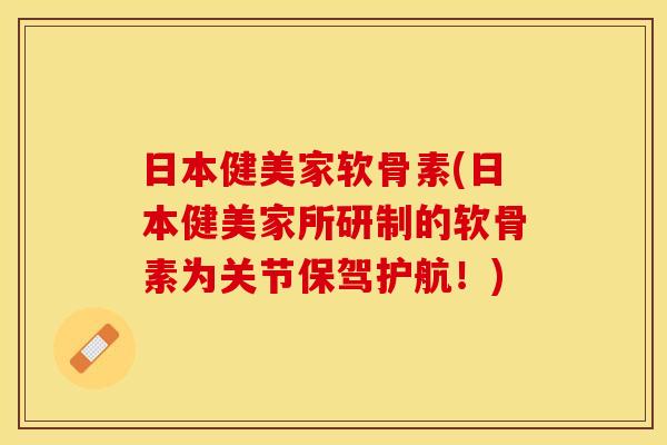 日本健美家软骨素(日本健美家所研制的软骨素为关节保驾护航！)