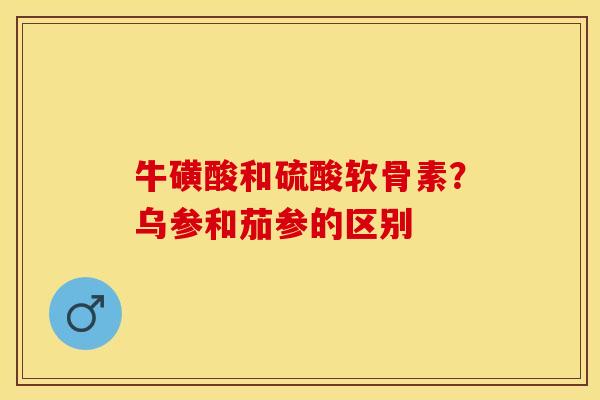 牛磺酸和硫酸软骨素？乌参和茄参的区别