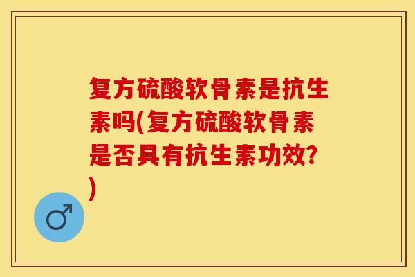复方硫酸软骨素是抗生素吗(复方硫酸软骨素是否具有抗生素功效？)