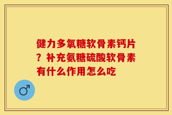 健力多氧糖软骨素钙片？补充氨糖硫酸软骨素有什么作用怎么吃