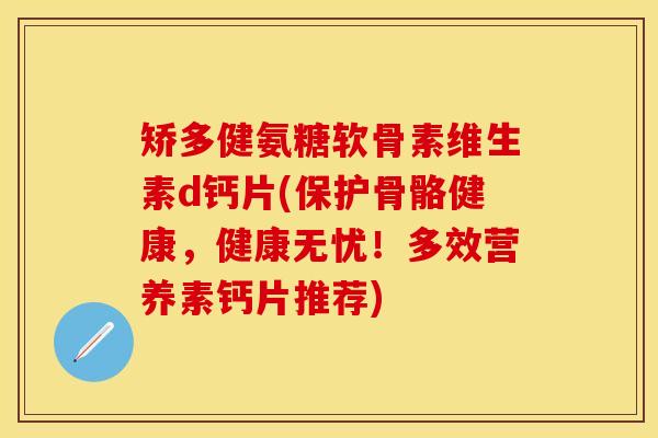 矫多健氨糖软骨素维生素d钙片(保护骨骼健康，健康无忧！多效营养素钙片推荐)