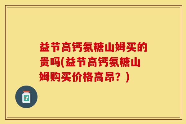 益节高钙氨糖山姆买的贵吗(益节高钙氨糖山姆购买价格高昂？)-第1张图片-关节保镖