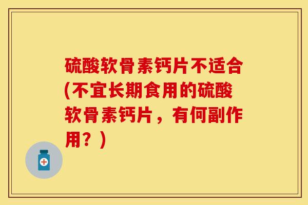 硫酸软骨素钙片不适合(不宜长期食用的硫酸软骨素钙片，有何副作用？)